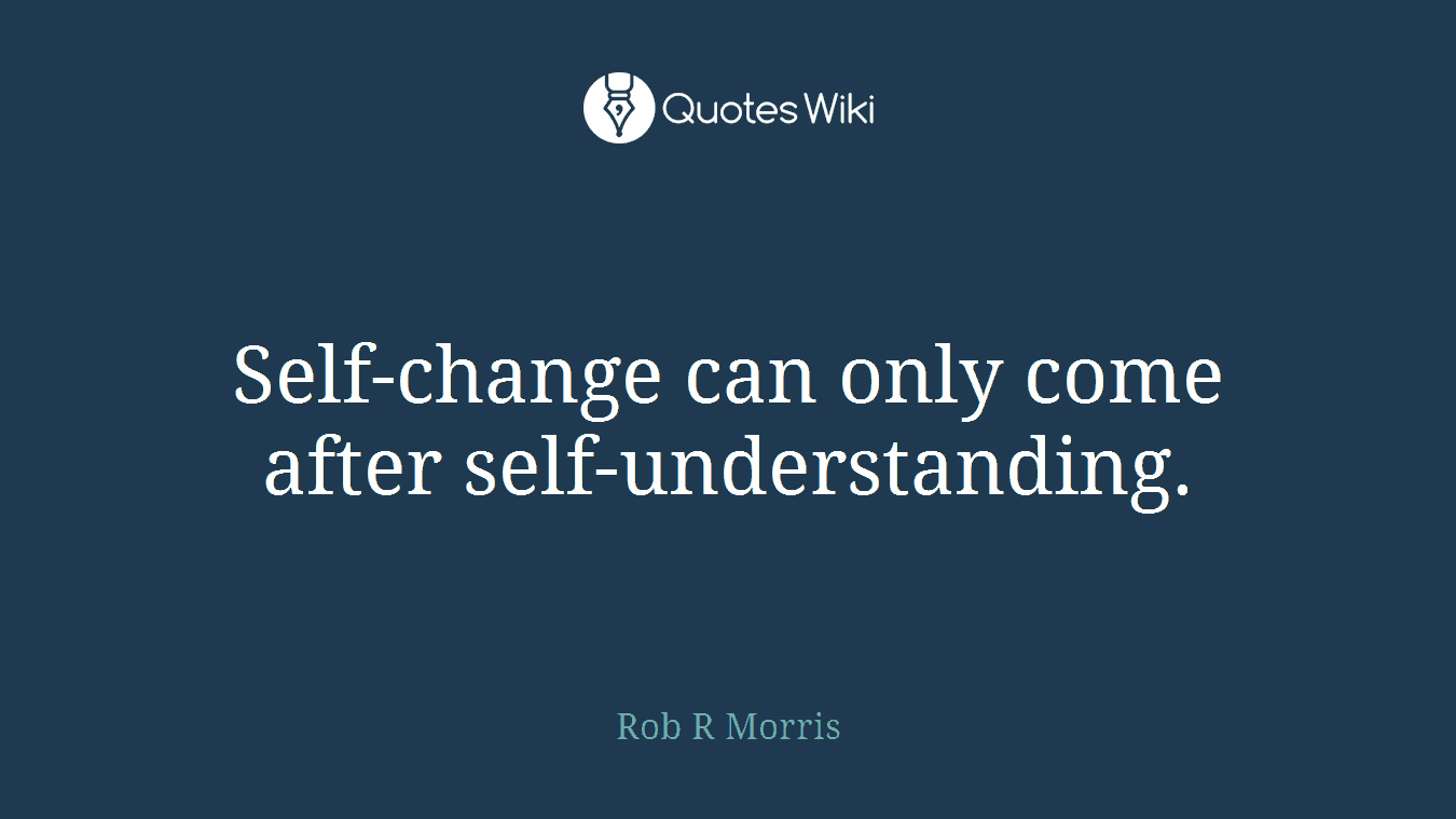 Self-change can only come after self-understanding.