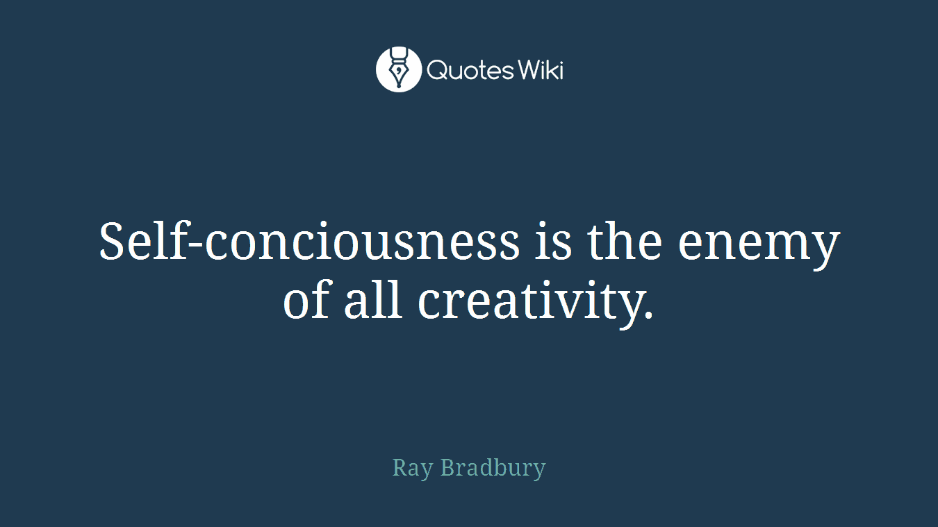 Self-conciousness is the enemy of all creativity.