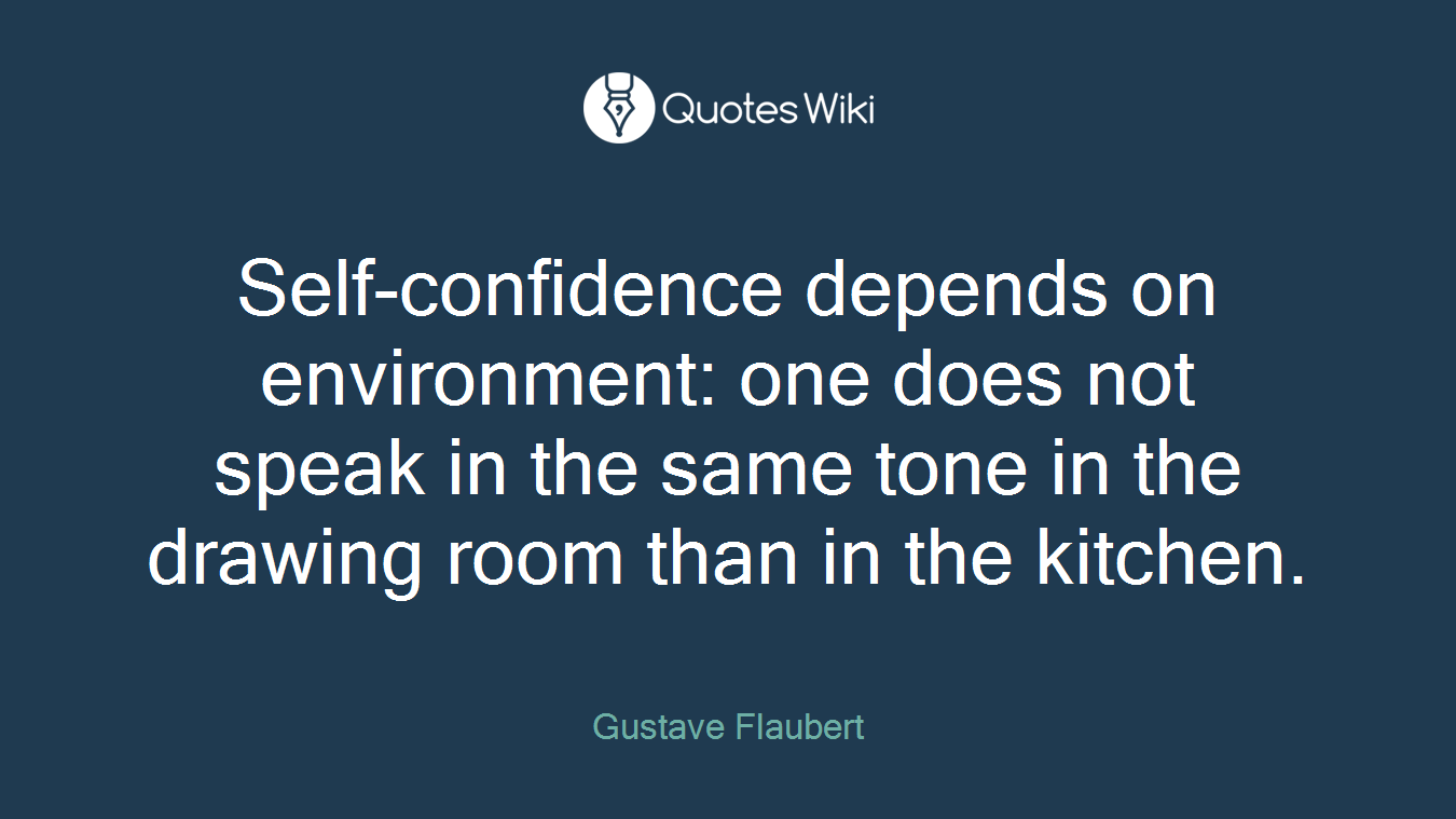 Self-confidence depends on environment: one does not speak in the same tone in the drawing room than in the kitchen.