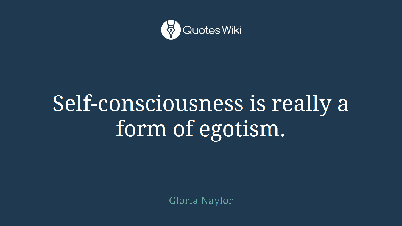 Self-consciousness is really a form of egotism.