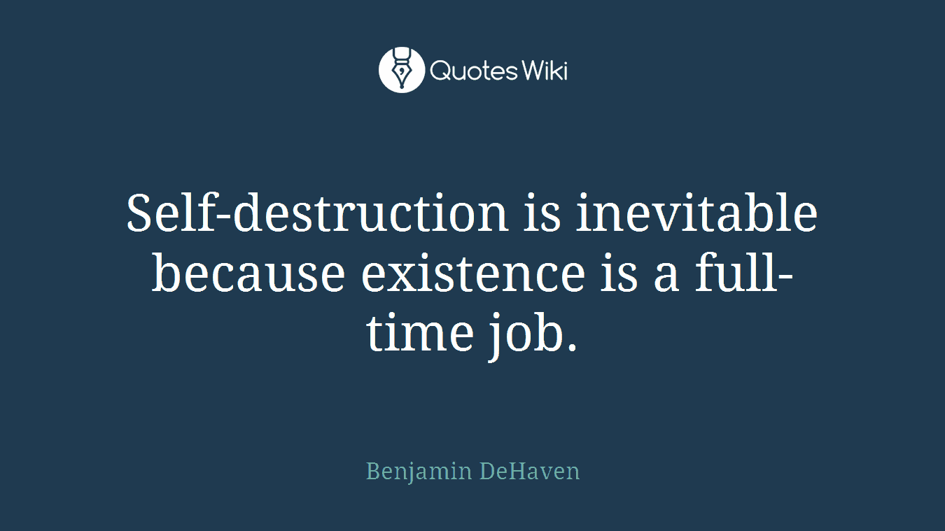 Self-destruction is inevitable because existence is a full-time job.