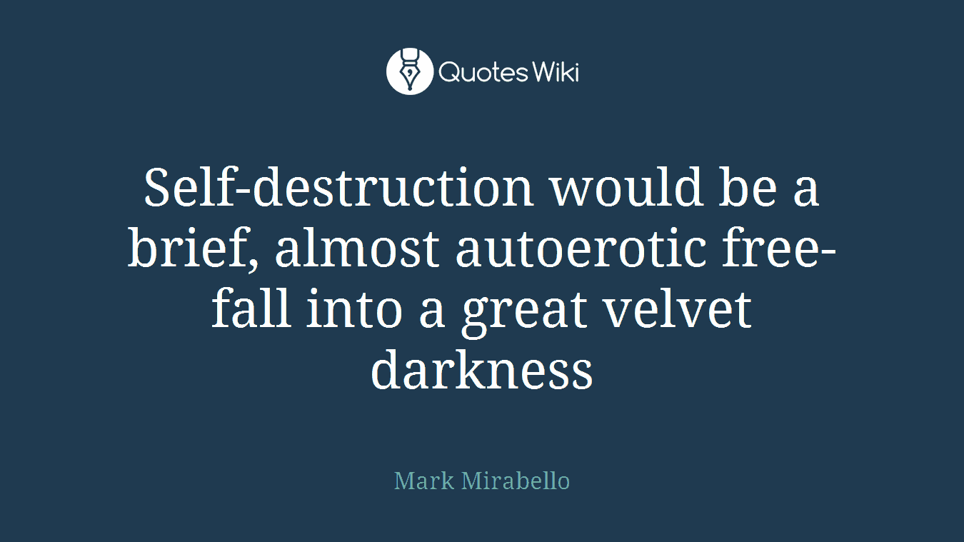 Self-destruction would be a brief, almost autoerotic free-fall into a great velvet darkness