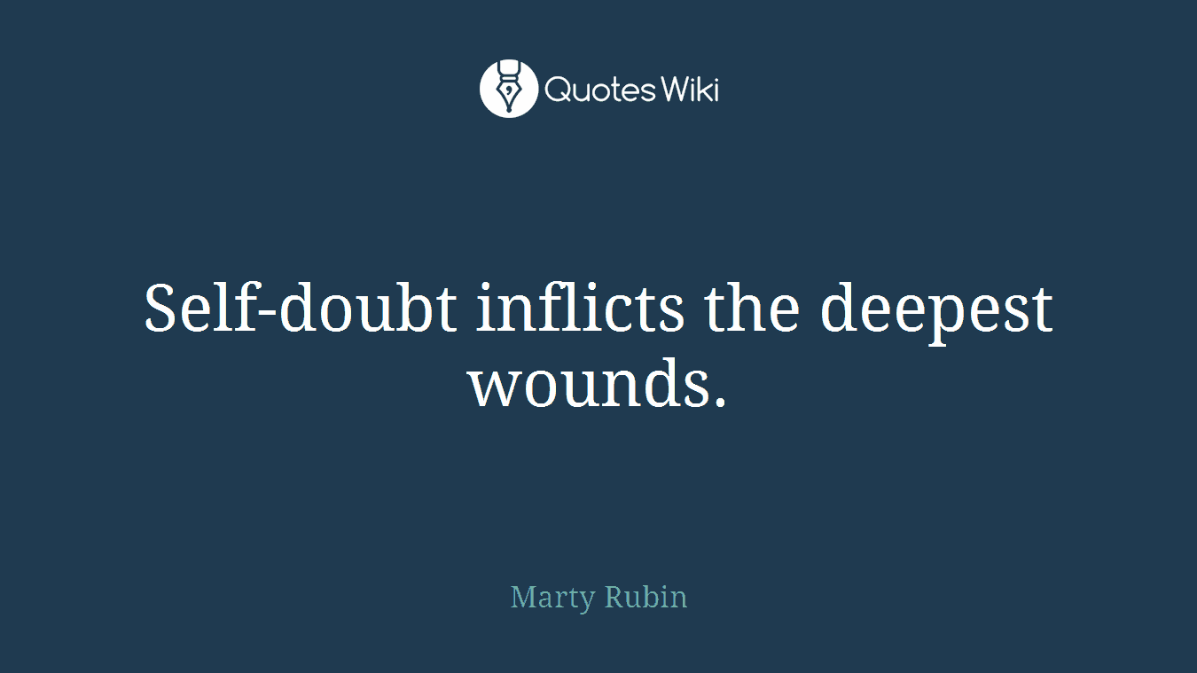 Self-doubt inflicts the deepest wounds.