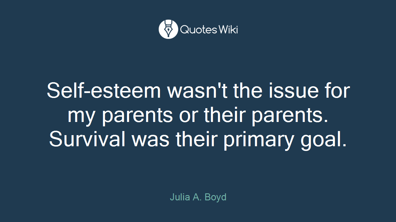 Self-esteem wasn't the issue for my parents or their parents. Survival was their primary goal.