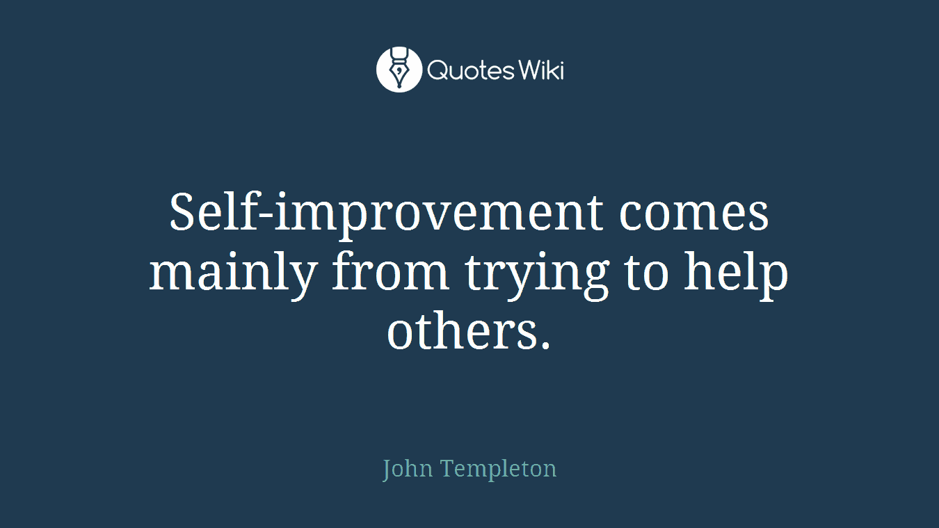 Self-improvement comes mainly from trying to help others.