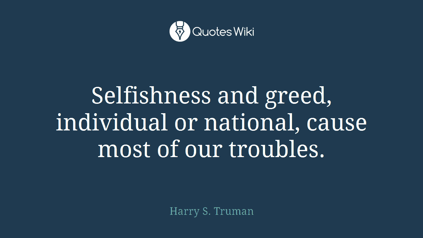 Selfishness and greed, individual or national, cause most of our troubles.