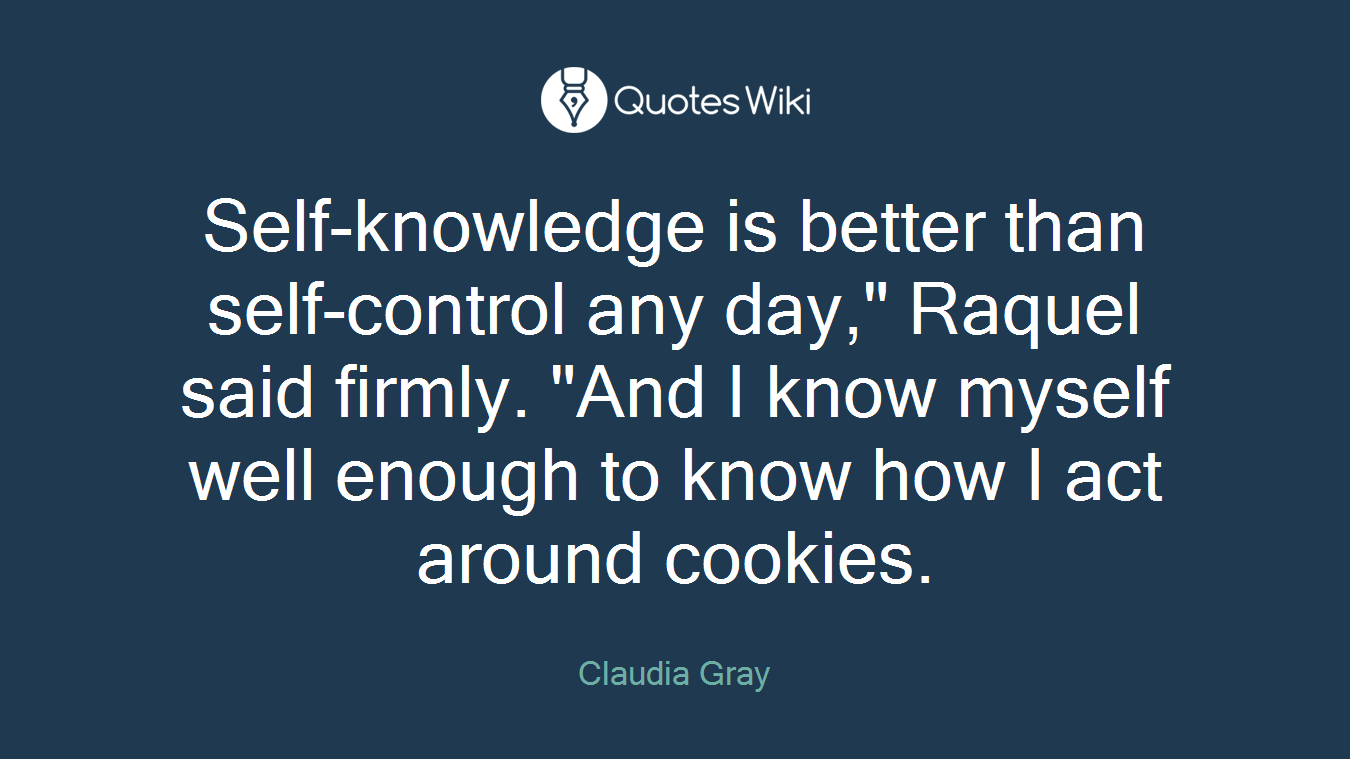 Self-knowledge is better than self-control any day," Raquel said firmly. "And I know myself well enough to know how I act around cookies.