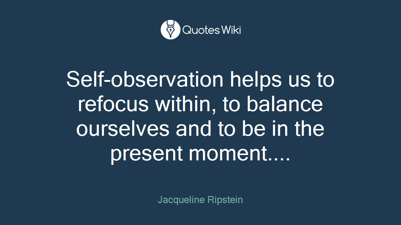Self-observation helps us to refocus within, to balance ourselves and to be in the present moment....