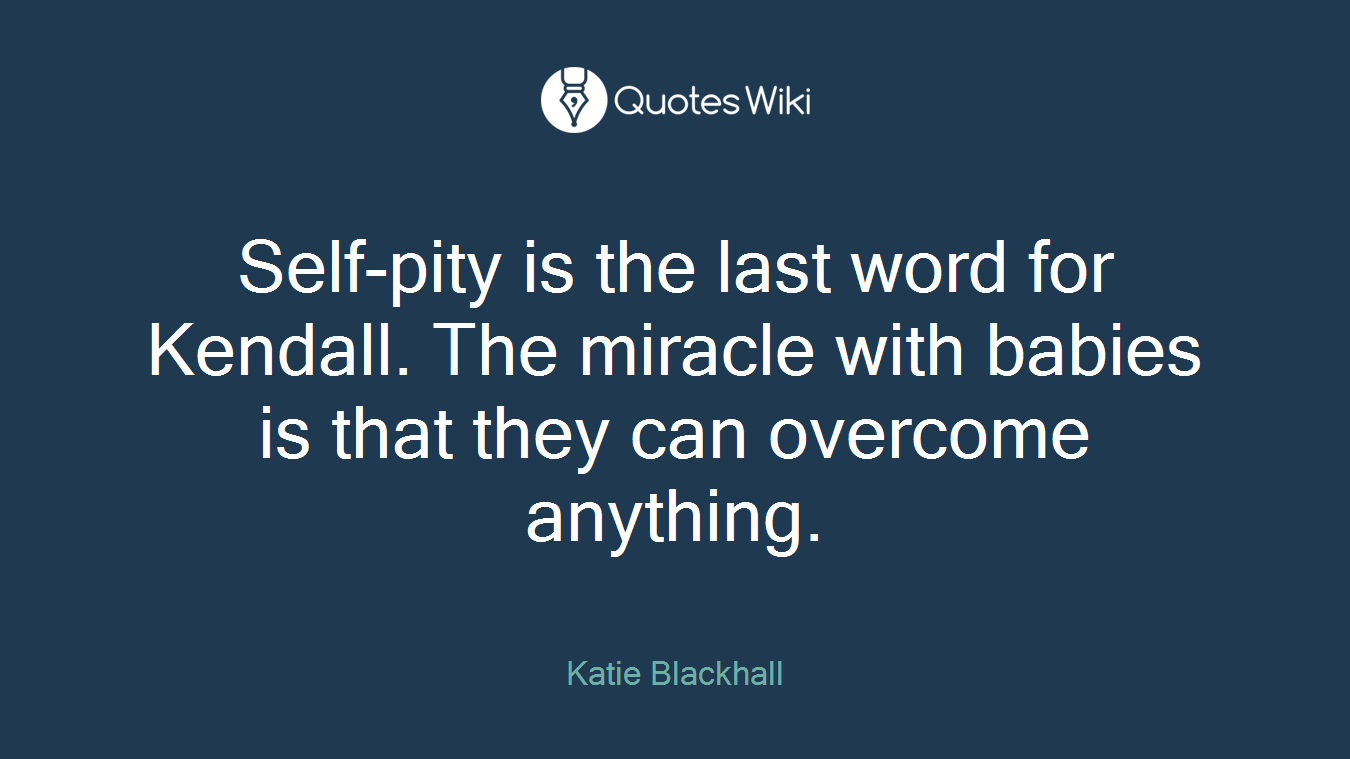 Self-pity is the last word for Kendall. The miracle with babies is that they can overcome anything.