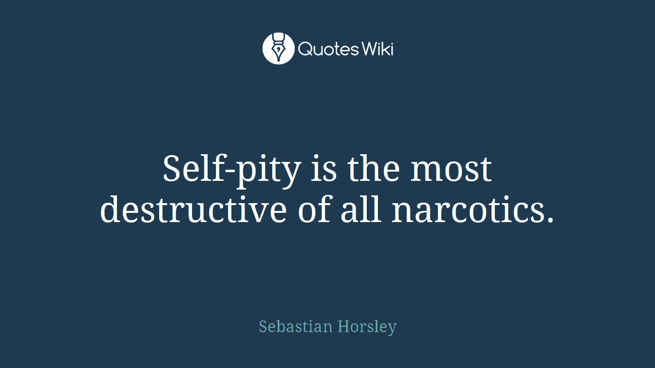 Self-pity is the most destructive of all narcotics.