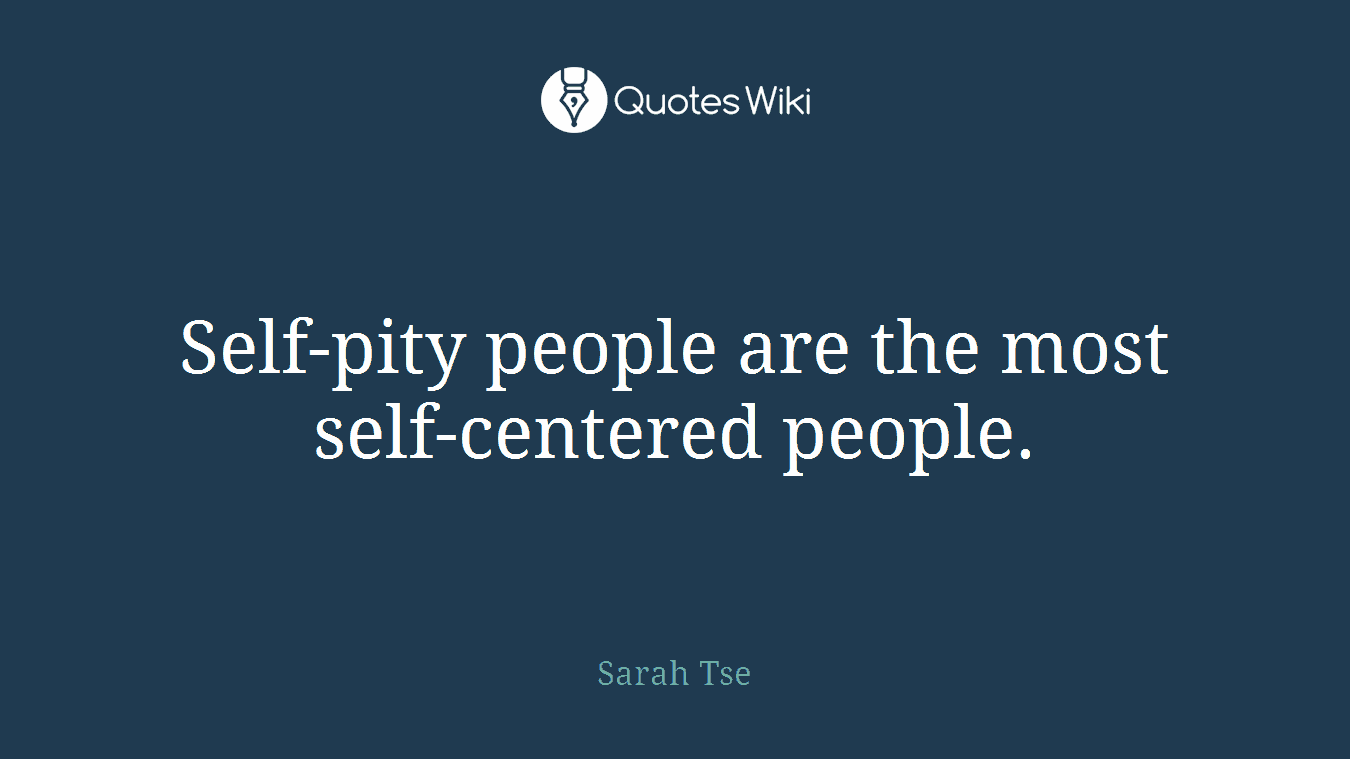 Self-pity people are the most self-centered people.