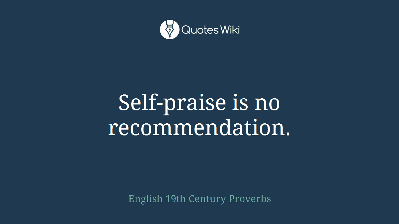 Self-praise is no recommendation.