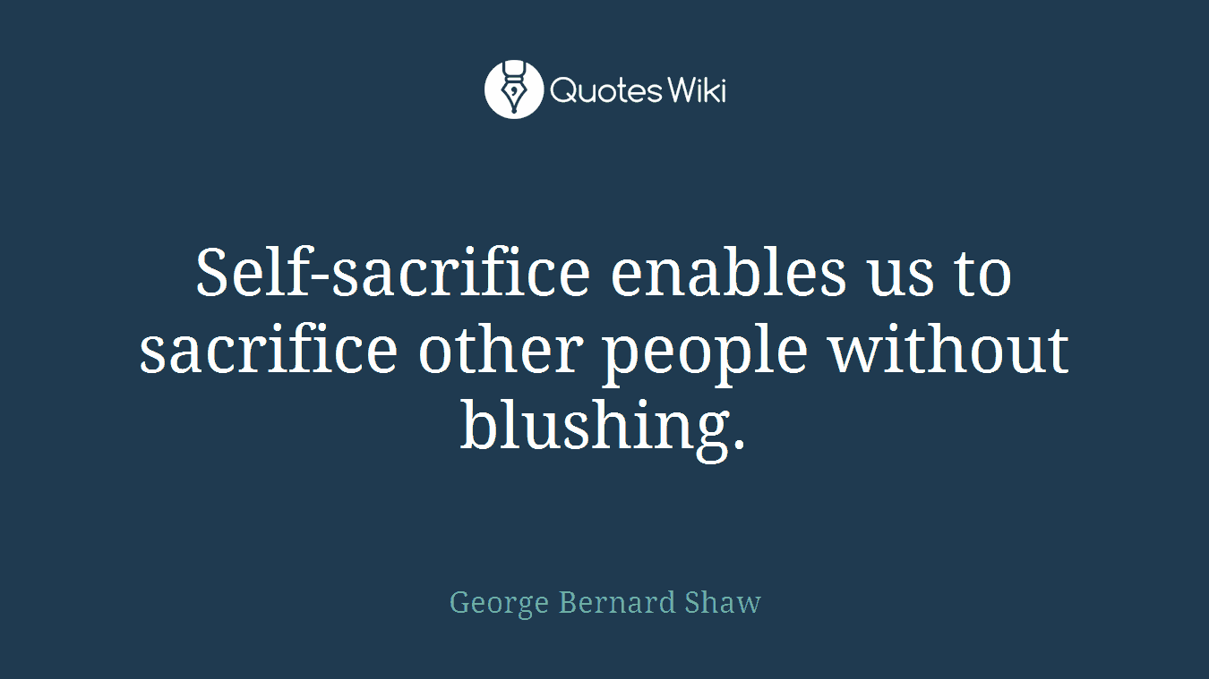 Self-sacrifice enables us to sacrifice other people without blushing.