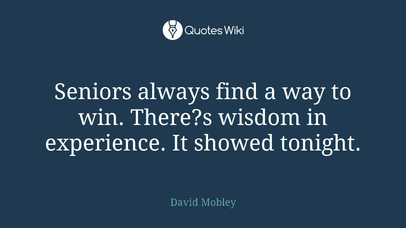 Seniors always find a way to win. There?s wisdom in experience. It showed tonight.