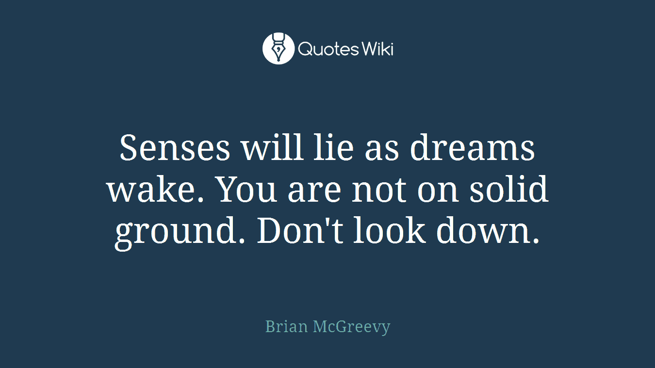 Senses will lie as dreams wake. You are not on solid ground. Don't look down.