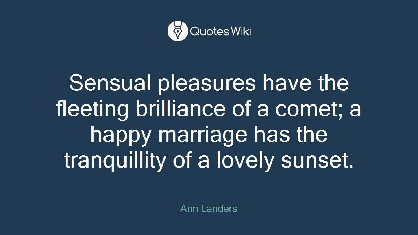 Sensual pleasures have the fleeting brilliance of a comet; a happy marriage has the tranquillity of a lovely sunset.