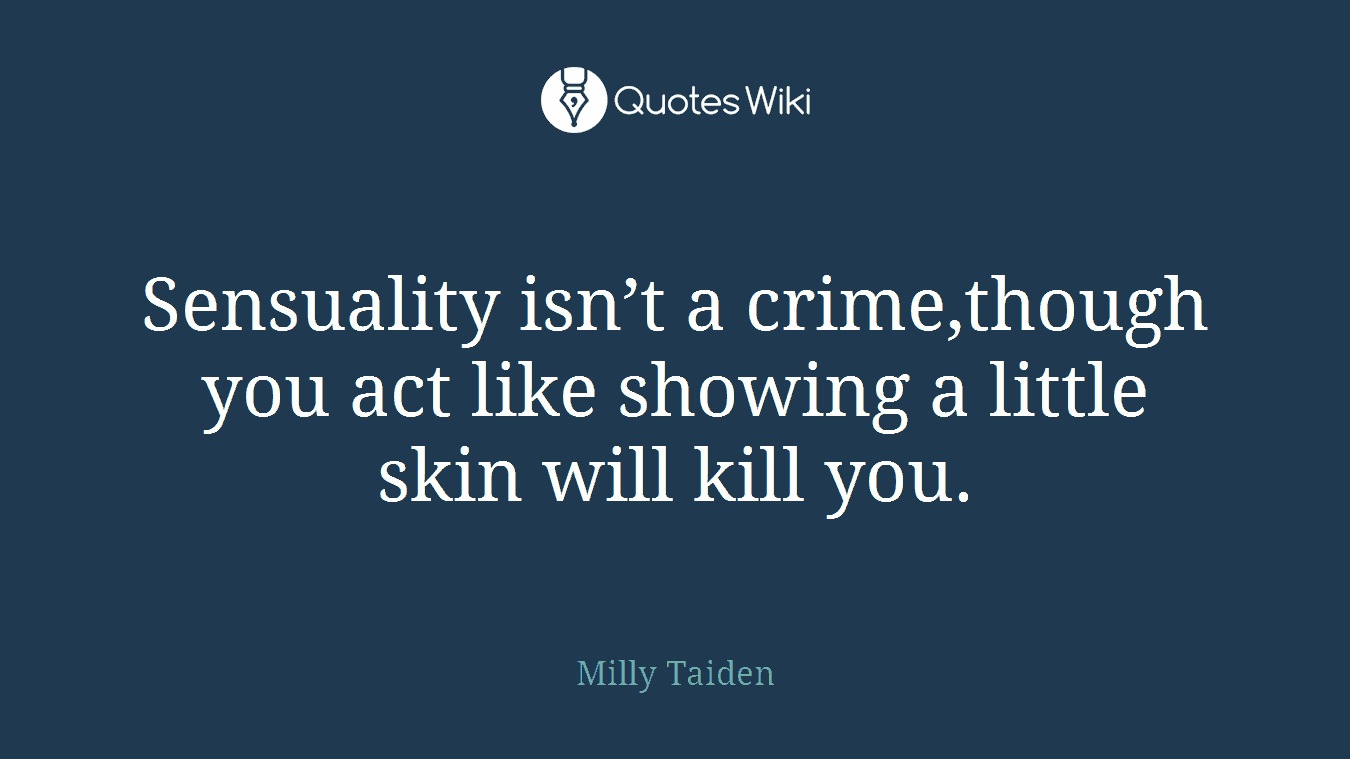 Sensuality isn’t a crime,though you act like showing a little skin will kill you.