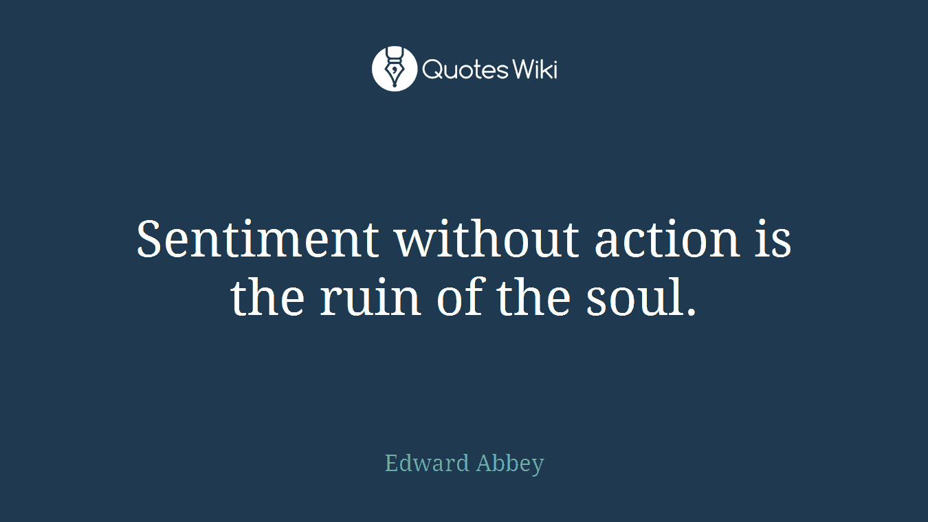 Sentiment without action is the ruin of the soul.