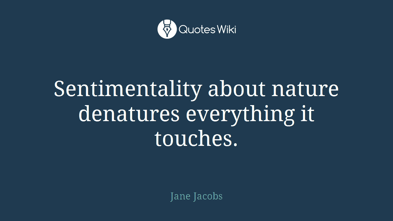 Sentimentality about nature denatures everything it touches.