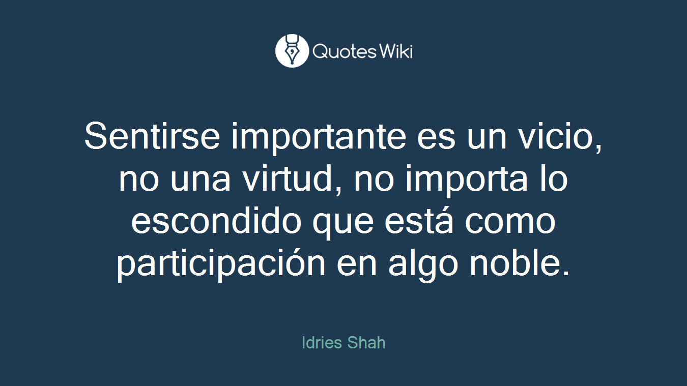 Sentirse importante es un vicio, no una virtud, no importa lo escondido que está como participación en algo noble.