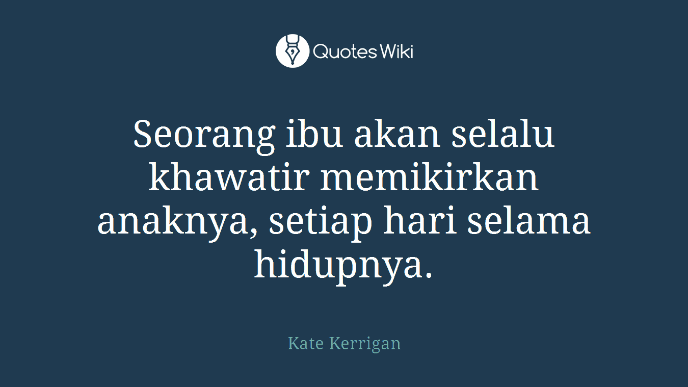 Seorang ibu akan selalu khawatir memikirkan anaknya, setiap hari selama hidupnya.