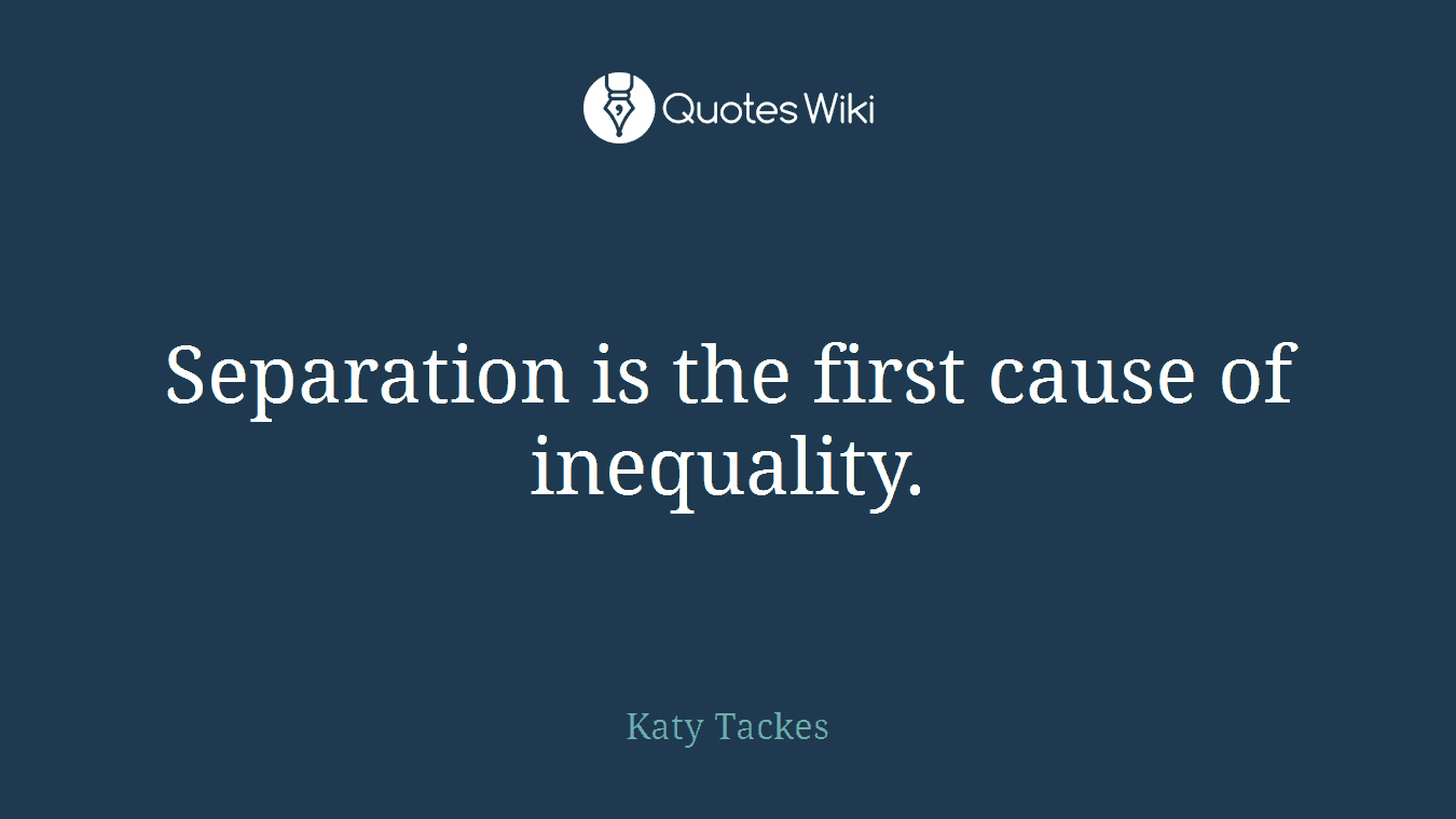 Separation is the first cause of inequality.