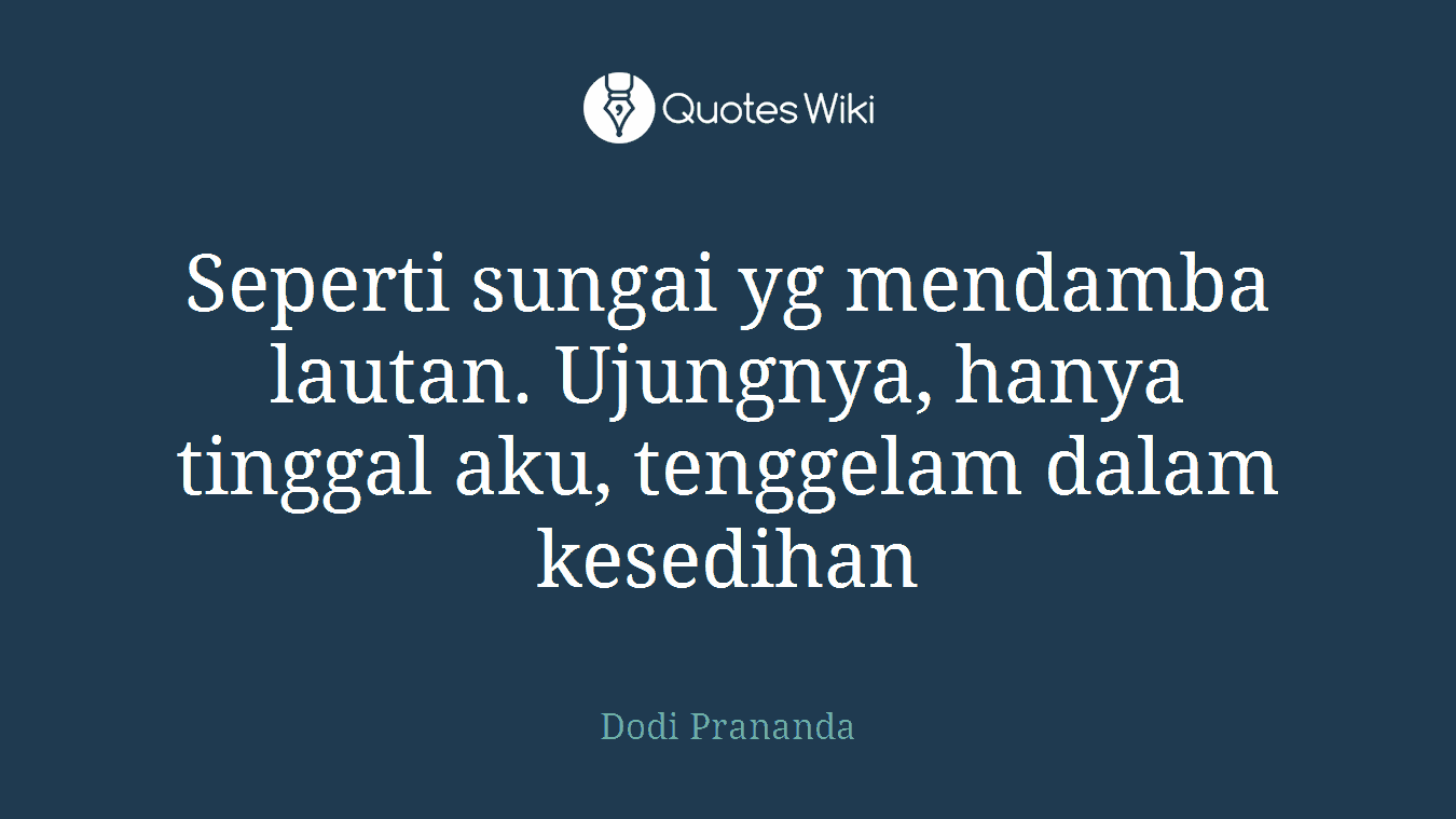Seperti sungai yg mendamba lautan. Ujungnya, hanya tinggal aku, tenggelam dalam kesedihan