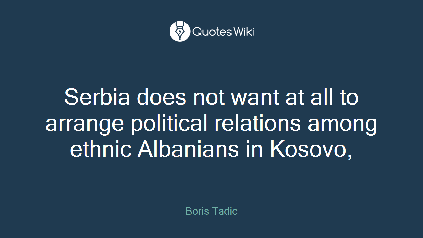 Serbia does not want at all to arrange political relations among ethnic Albanians in Kosovo,