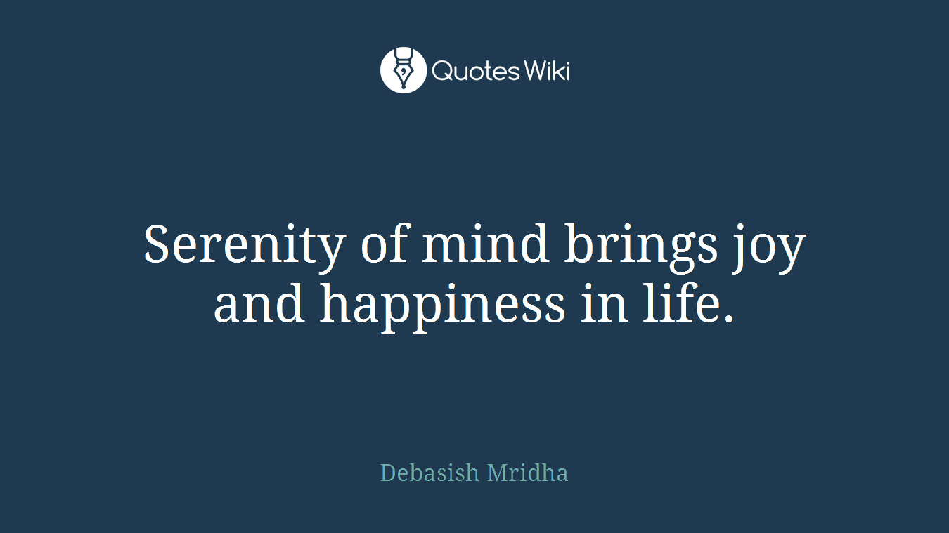 Serenity of mind brings joy and happiness in life.