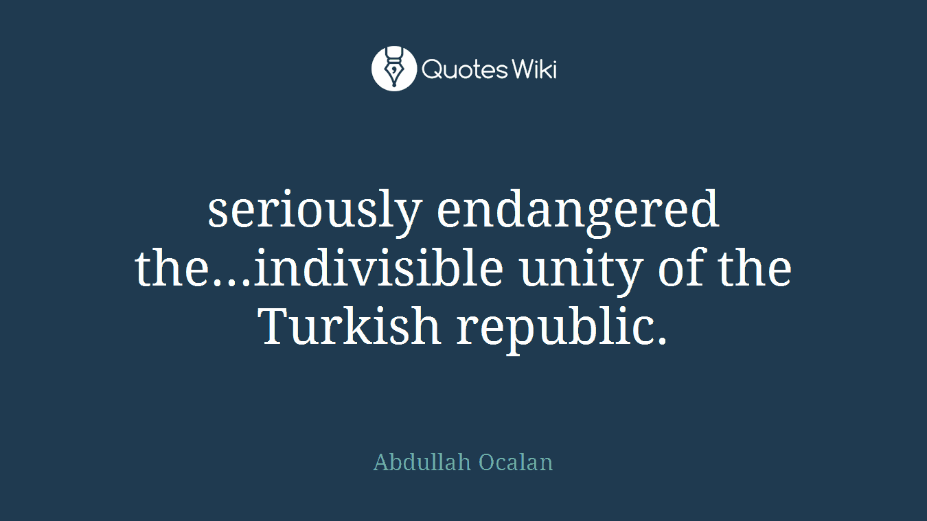 seriously endangered the...indivisible unity of the Turkish republic.