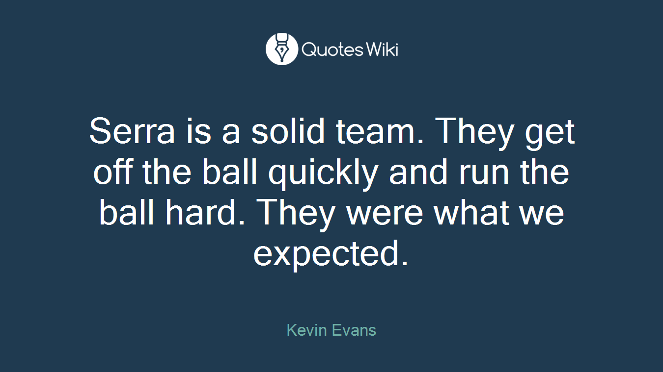 Serra is a solid team. They get off the ball quickly and run the ball hard. They were what we expected.