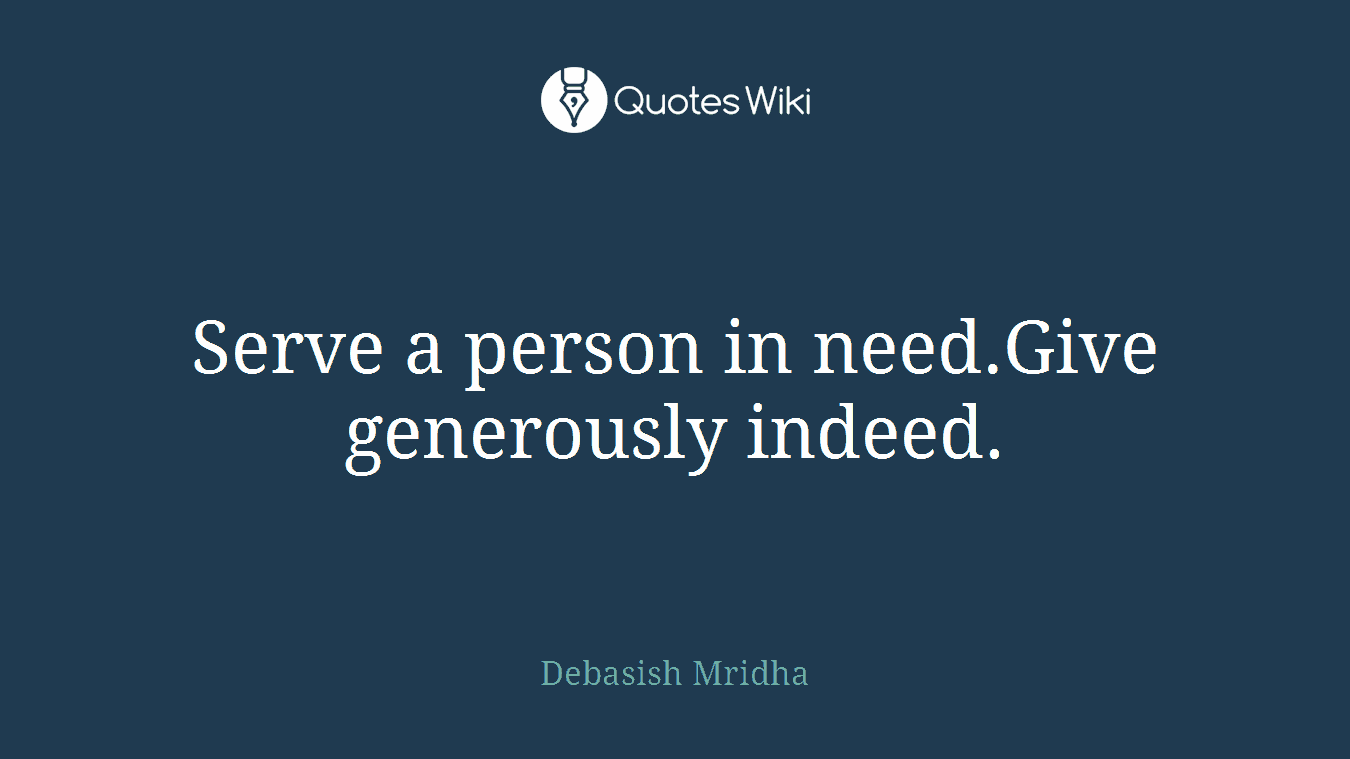 Serve a person in need.Give generously indeed.