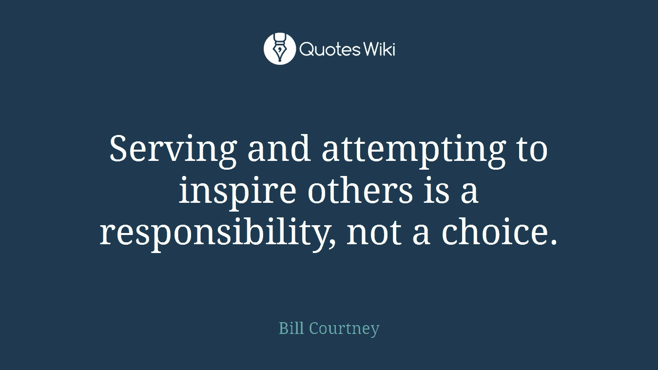 Serving and attempting to inspire others is a responsibility, not a choice.