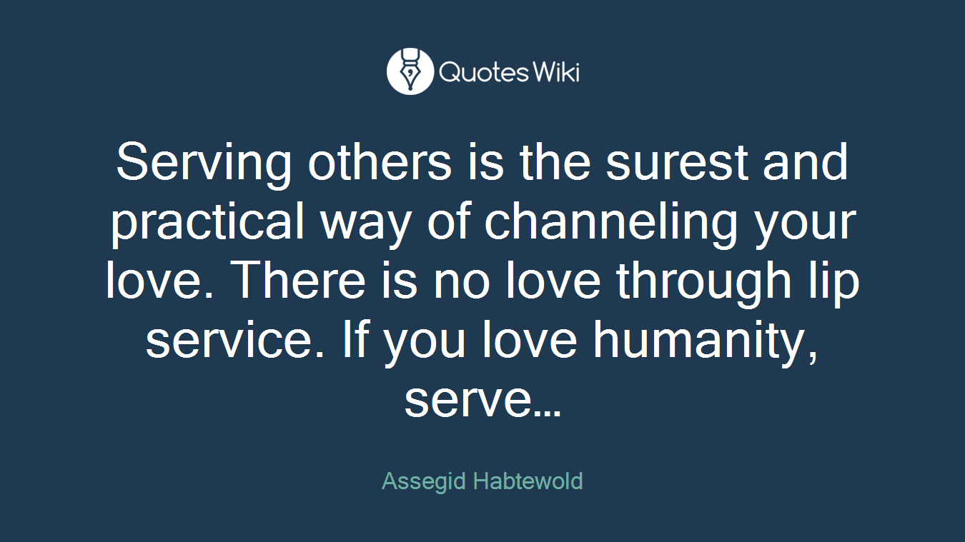 Serving others is the surest and practical way of channeling your love. There is no love through lip service. If you love humanity, serve…