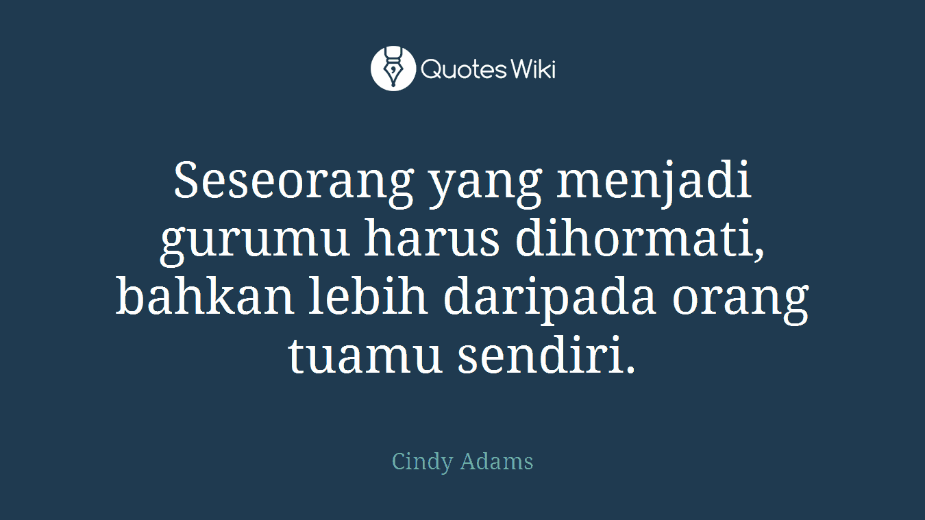 Seseorang yang menjadi gurumu harus dihormati, bahkan lebih daripada orang tuamu sendiri.