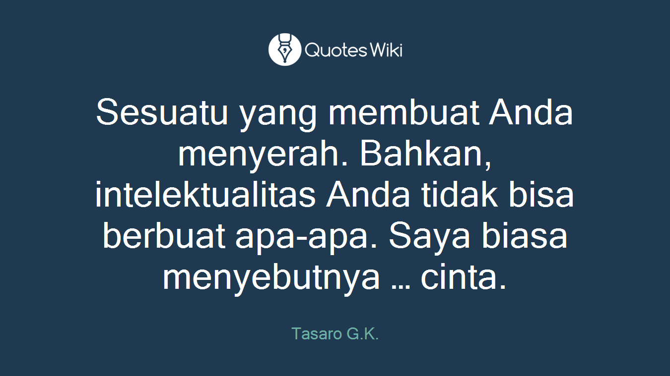 Sesuatu yang membuat Anda menyerah. Bahkan, intelektualitas Anda tidak bisa berbuat apa-apa. Saya biasa menyebutnya … cinta.