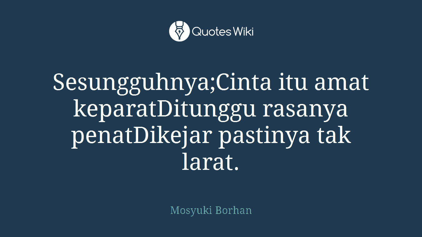 Sesungguhnya;Cinta itu amat keparatDitunggu rasanya penatDikejar pastinya tak larat.