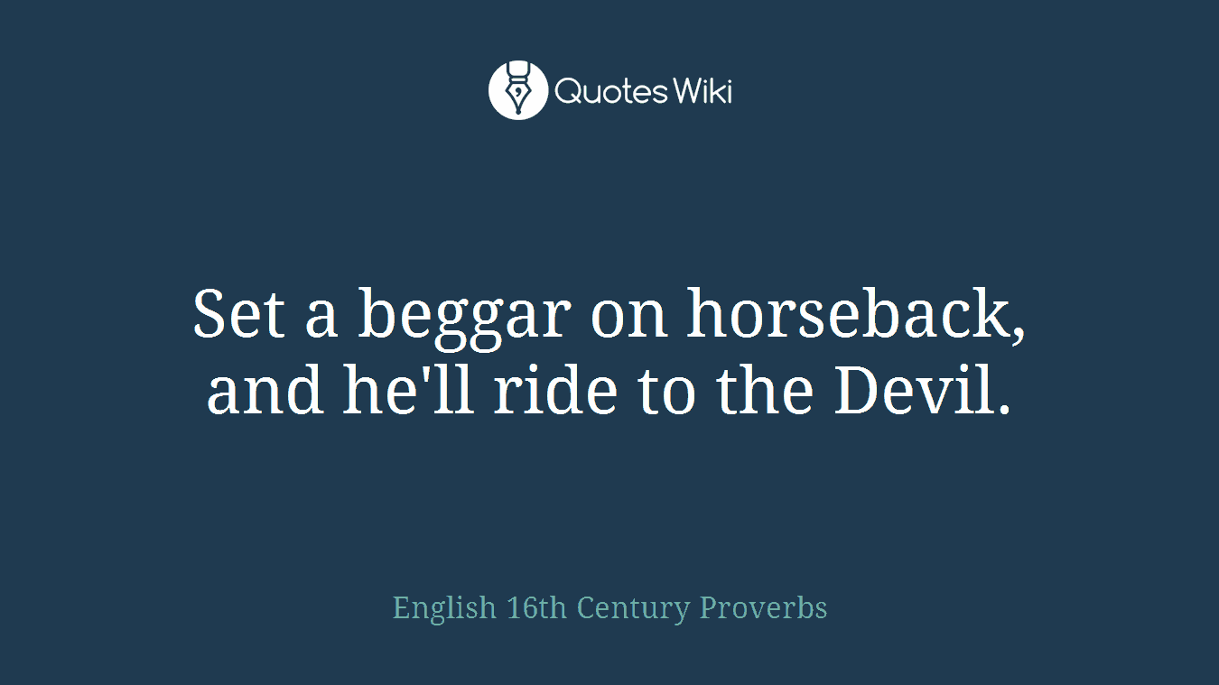Set a beggar on horseback, and he'll ride to the Devil.