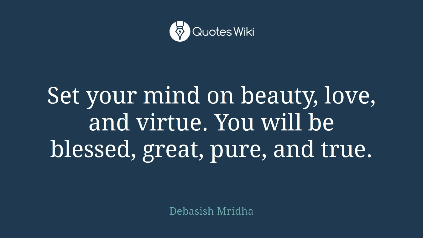 Set your mind on beauty, love, and virtue. You will be blessed, great, pure, and true.