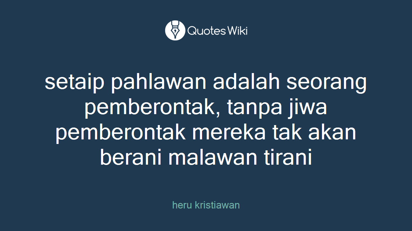 setaip pahlawan adalah seorang pemberontak, tanpa jiwa pemberontak mereka tak akan berani malawan tirani