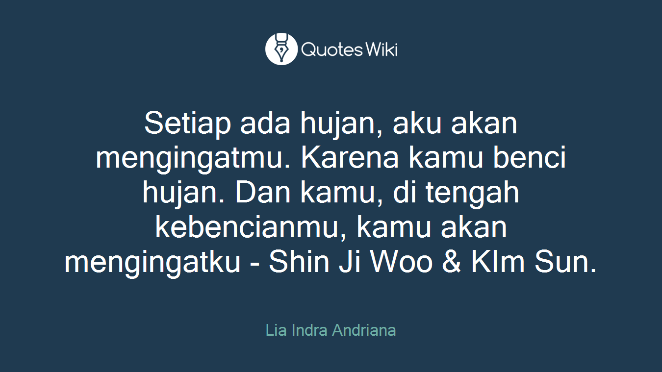Setiap ada hujan, aku akan mengingatmu. Karena kamu benci hujan. Dan kamu, di tengah kebencianmu, kamu akan mengingatku - Shin Ji Woo & KIm Sun.