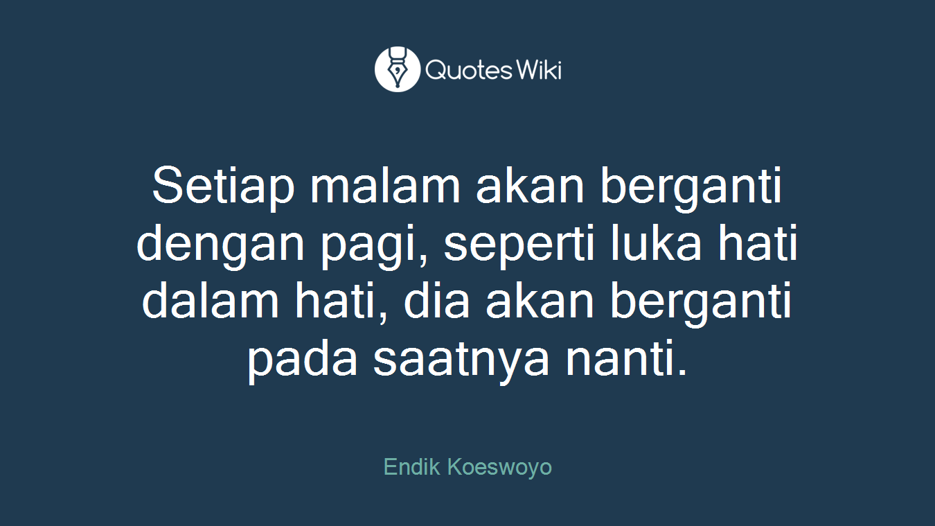 Setiap malam akan berganti dengan pagi, seperti luka hati dalam hati, dia akan berganti pada saatnya nanti.