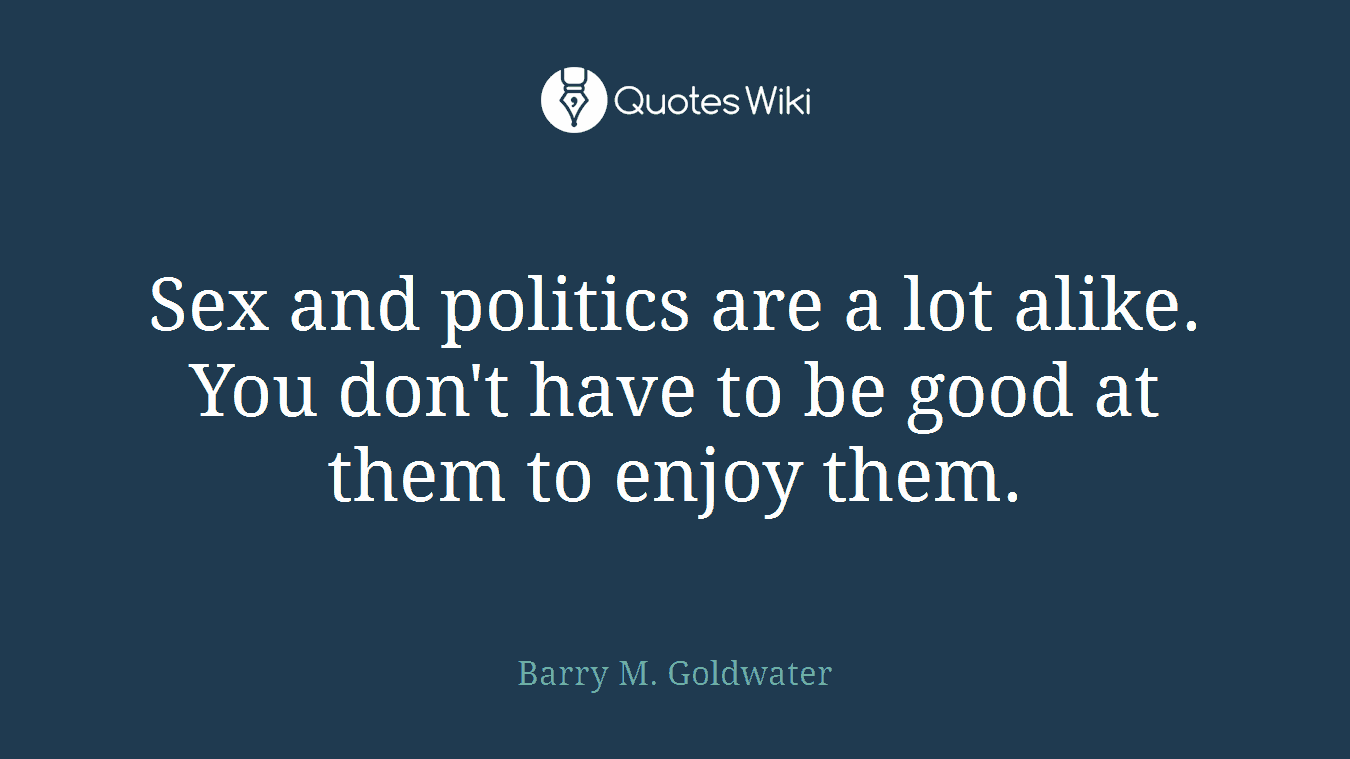 Sex and politics are a lot alike. You don't have to be good at them to enjoy them.