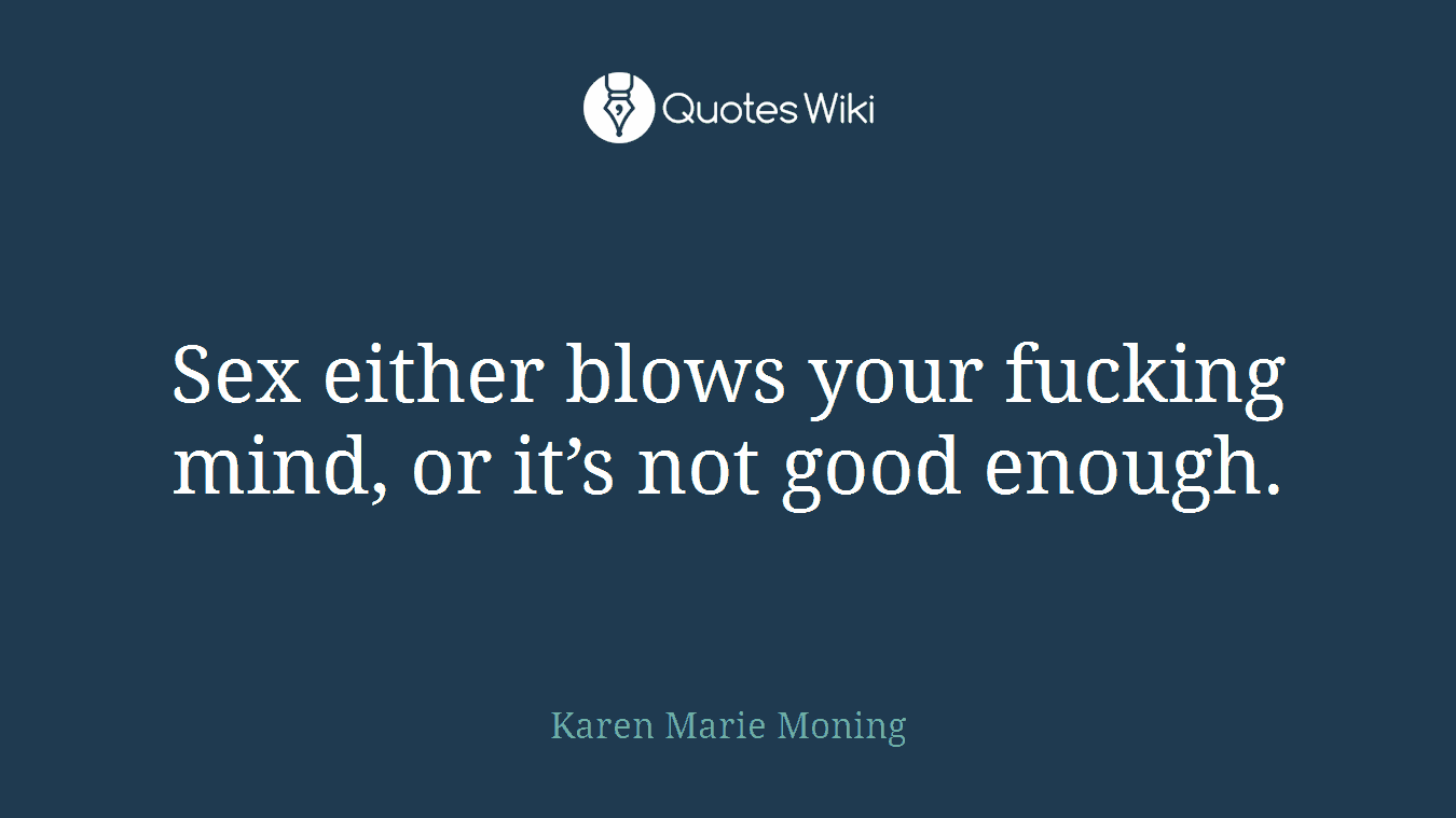 Sex either blows your fucking mind, or it’s not good enough.