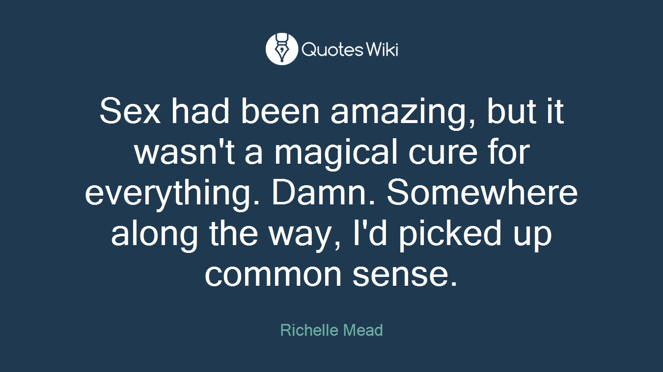 Sex had been amazing, but it wasn't a magical cure for everything. Damn. Somewhere along the way, I'd picked up common sense.