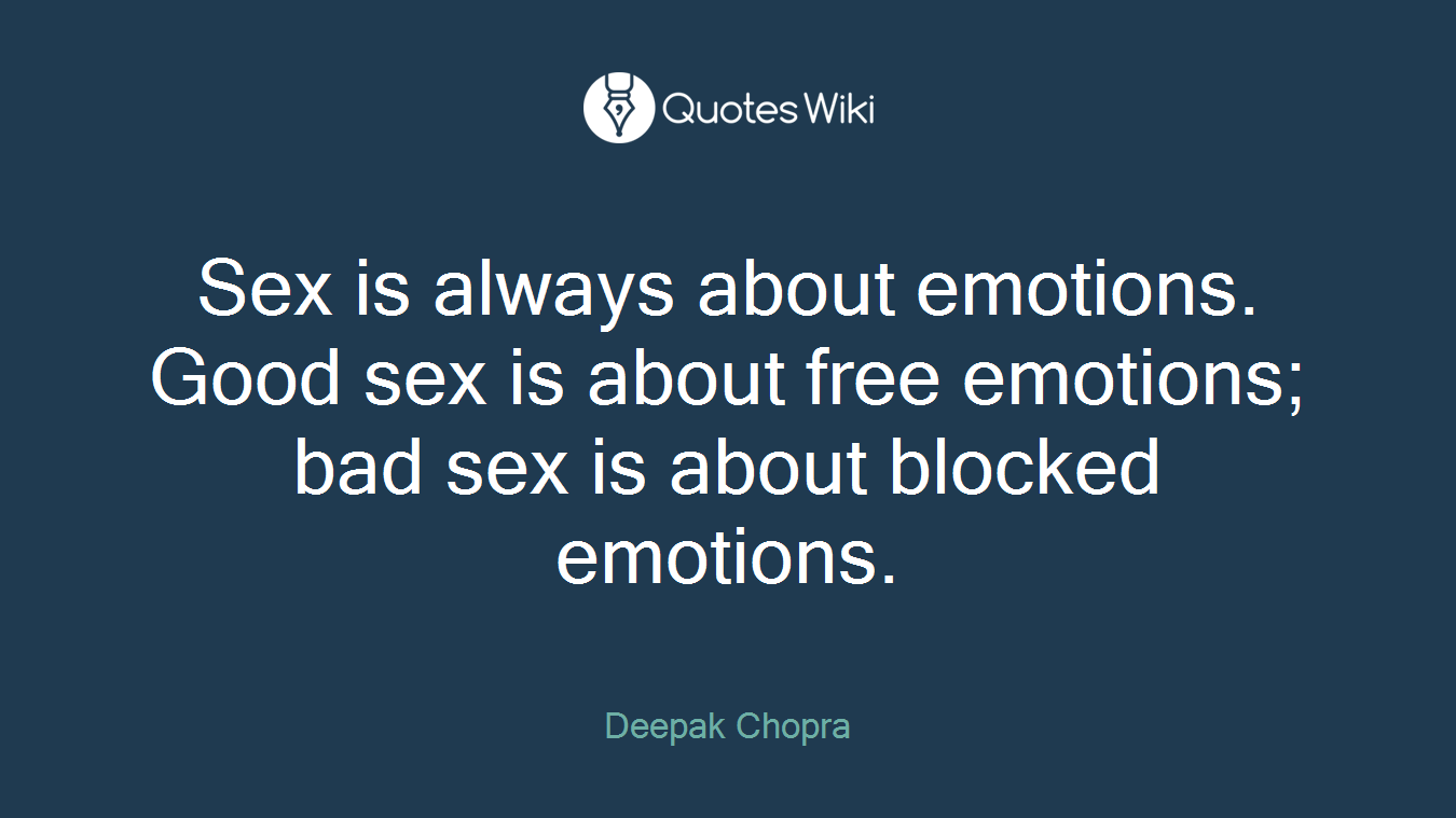 Sex is always about emotions. Good sex is about free emotions; bad sex is about blocked emotions.