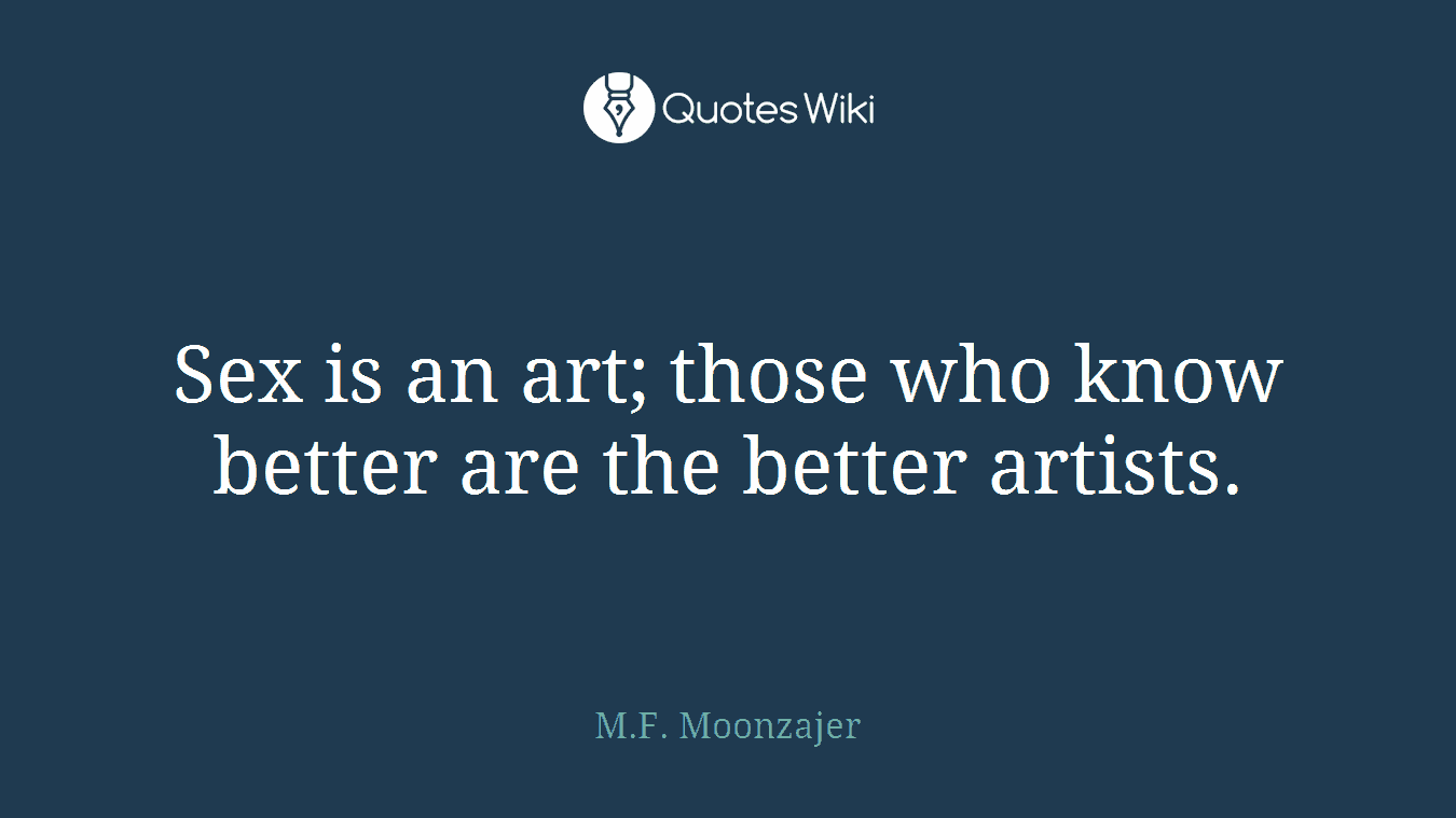 Sex is an art; those who know better are the better artists.