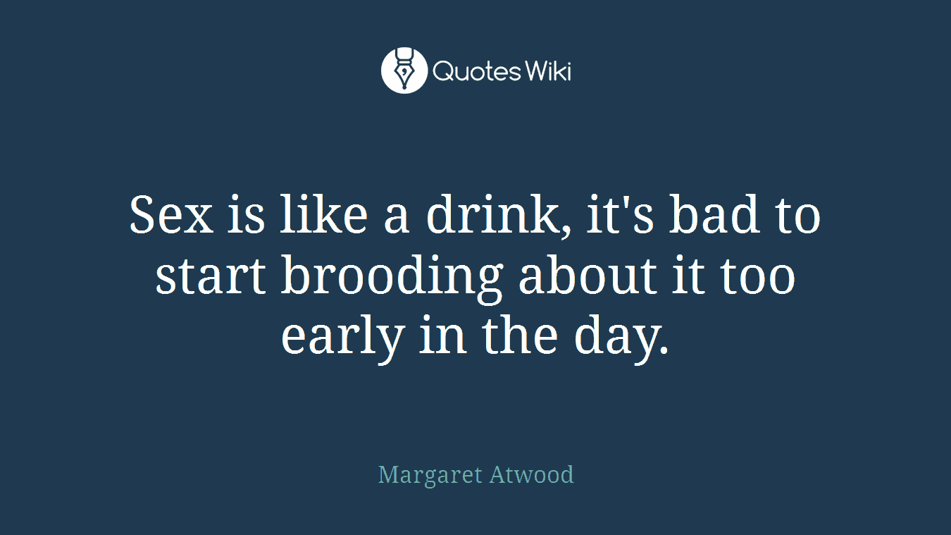 Sex is like a drink, it's bad to start brooding about it too early in the day.