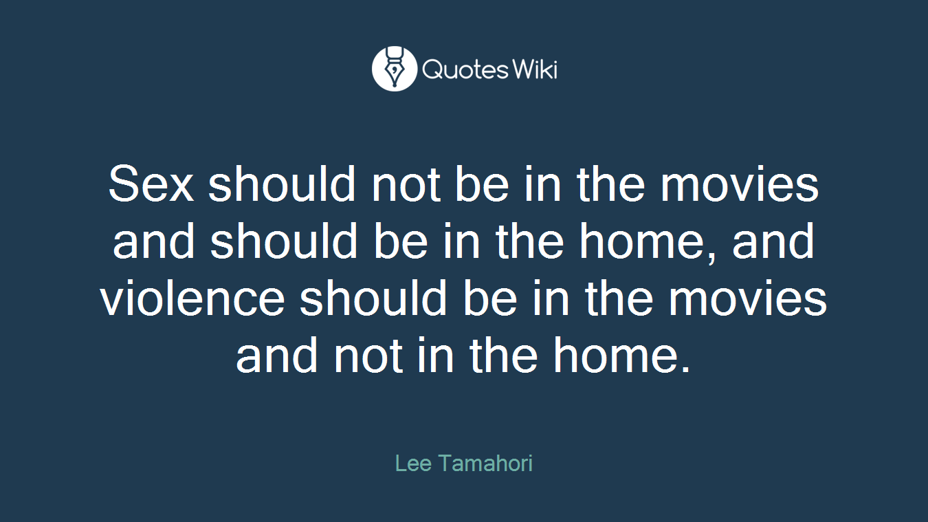 Sex should not be in the movies and should be in the home, and violence should be in the movies and not in the home.