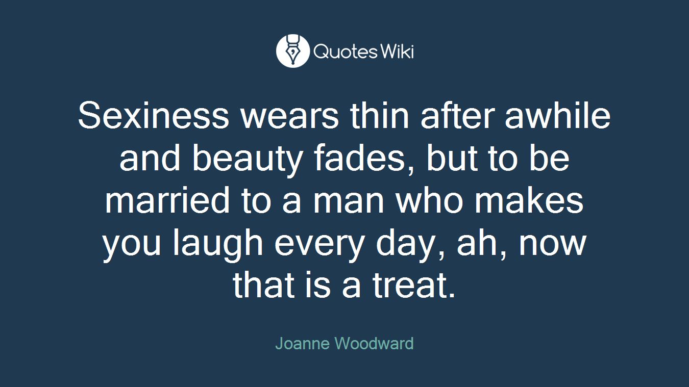Sexiness wears thin after awhile and beauty fades, but to be married to a man who makes you laugh every day, ah, now that is a treat.